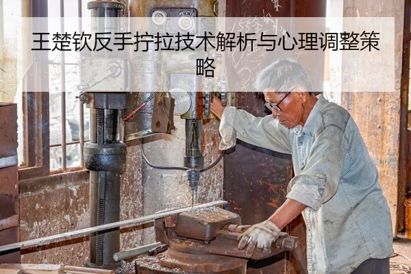 王楚钦反手拧拉技术解析与心理调整策略