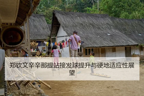 郑钦文辛辛那提站接发球提升与硬地适应性展望
