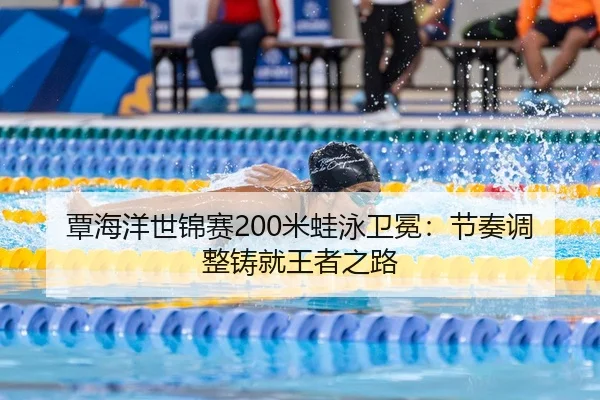 覃海洋世锦赛200米蛙泳卫冕：节奏调整铸就王者之路