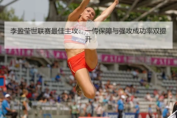李盈莹世联赛最佳主攻：一传保障与强攻成功率双提升