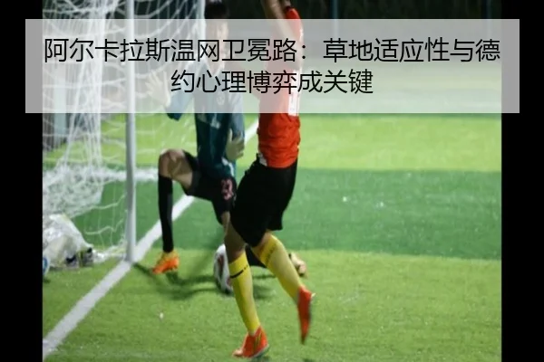 阿尔卡拉斯温网卫冕路：草地适应性与德约心理博弈成关键