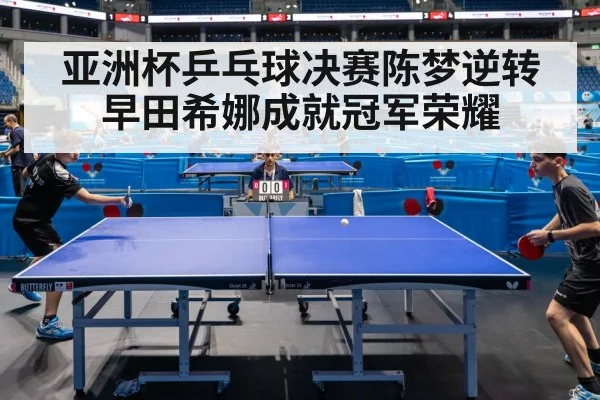 亚洲杯乒乓球决赛陈梦逆转早田希娜成就冠军荣耀
