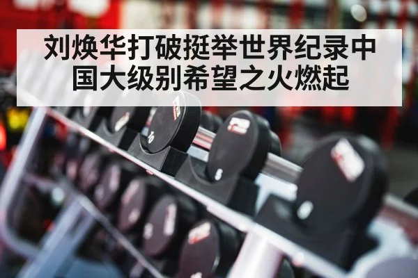刘焕华打破挺举世界纪录中国大级别希望之火燃起