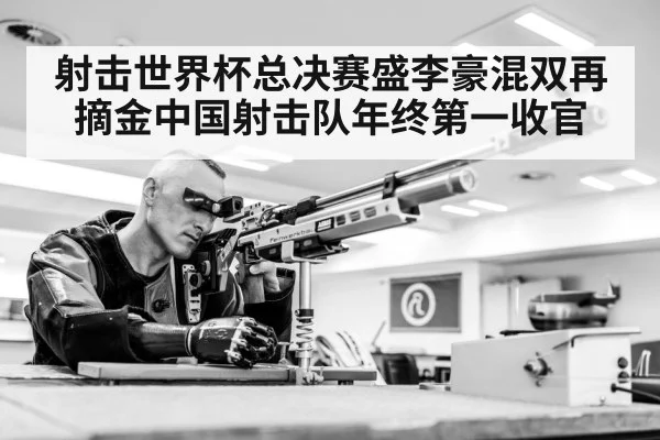 射击世界杯总决赛盛李豪混双再摘金中国射击队年终第一收官