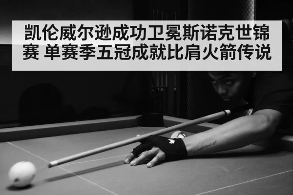凯伦威尔逊成功卫冕斯诺克世锦赛 单赛季五冠成就比肩火箭传说