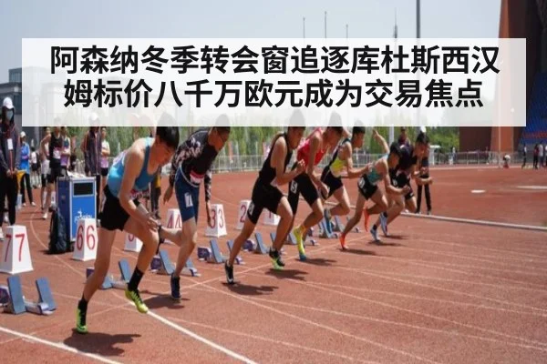 阿森纳冬季转会窗追逐库杜斯西汉姆标价八千万欧元成为交易焦点