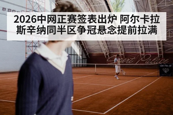 2026中网正赛签表出炉 阿尔卡拉斯辛纳同半区争冠悬念提前拉满