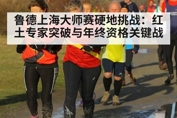 鲁德上海大师赛硬地挑战：红土专家突破与年终资格关键战