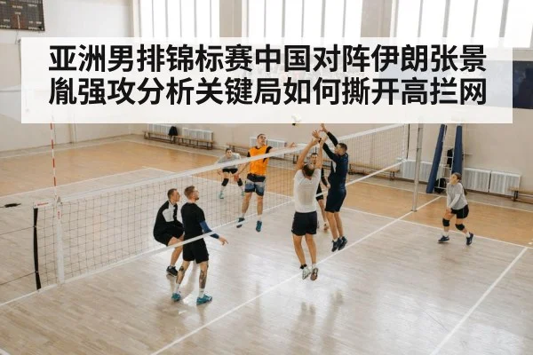 亚洲男排锦标赛中国对阵伊朗张景胤强攻分析关键局如何撕开高拦网