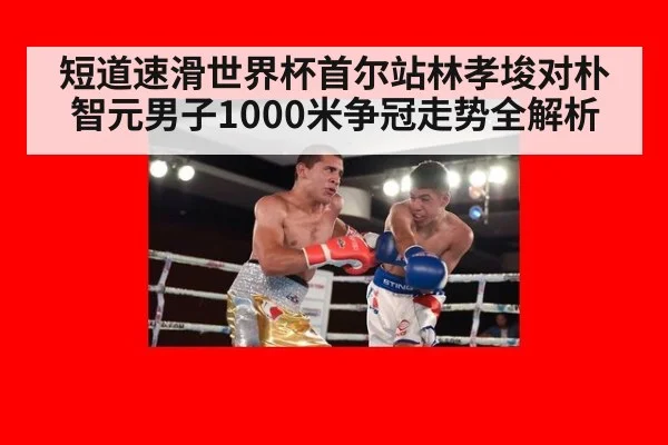 短道速滑世界杯首尔站林孝埈对朴智元男子1000米争冠走势全解析
